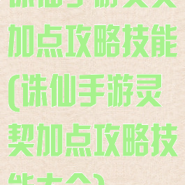 诛仙手游灵契加点攻略技能(诛仙手游灵契加点攻略技能大全)