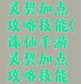 诛仙手游灵契加点攻略技能(诛仙手游灵契加点攻略技能怎么用)