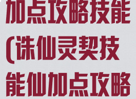 诛仙手游灵契加点攻略技能(诛仙灵契技能仙加点攻略)