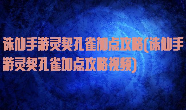诛仙手游灵契孔雀加点攻略(诛仙手游灵契孔雀加点攻略视频)