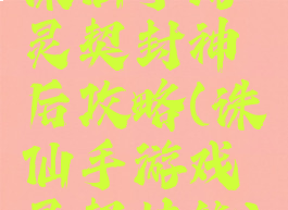 诛仙手游灵契封神后攻略(诛仙手游戏灵契技能)