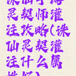 诛仙手游灵契师灌注攻略(诛仙灵契灌注什么属性好)