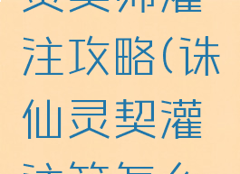 诛仙手游灵契师灌注攻略(诛仙灵契灌注符怎么分配)