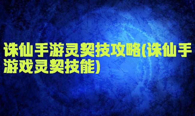 诛仙手游灵契技攻略(诛仙手游戏灵契技能)