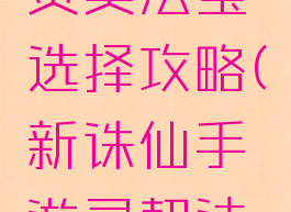 诛仙手游灵契法宝选择攻略(新诛仙手游灵契法宝选择)