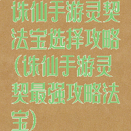 诛仙手游灵契法宝选择攻略(诛仙手游灵契最强攻略法宝)