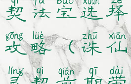 诛仙手游灵契法宝选择攻略(诛仙灵契前期带什么法宝)