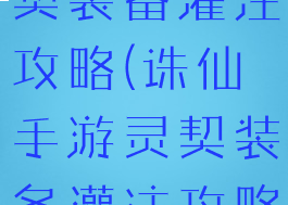 诛仙手游灵契装备灌注攻略(诛仙手游灵契装备灌注攻略大全)