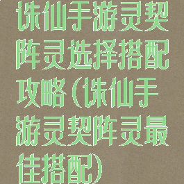 诛仙手游灵契阵灵选择搭配攻略(诛仙手游灵契阵灵最佳搭配)