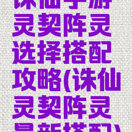 诛仙手游灵契阵灵选择搭配攻略(诛仙灵契阵灵最新搭配)