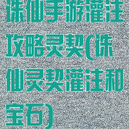 诛仙手游灌注攻略灵契(诛仙灵契灌注和宝石)