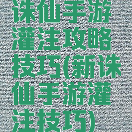 诛仙手游灌注攻略技巧(新诛仙手游灌注技巧)