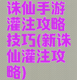 诛仙手游灌注攻略技巧(新诛仙灌注攻略)