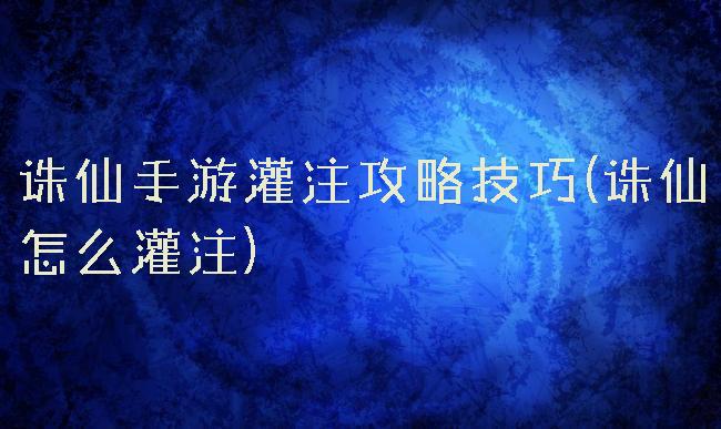 诛仙手游灌注攻略技巧(诛仙怎么灌注)