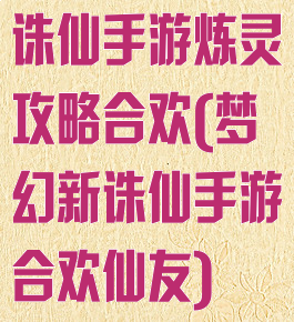 诛仙手游炼灵攻略合欢(梦幻新诛仙手游合欢仙友)