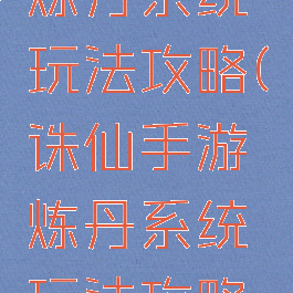 诛仙手游炼丹系统玩法攻略(诛仙手游炼丹系统玩法攻略图)