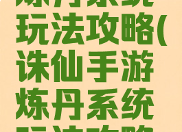 诛仙手游炼丹系统玩法攻略(诛仙手游炼丹系统玩法攻略大全)