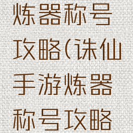 诛仙手游炼器称号攻略(诛仙手游炼器称号攻略视频)