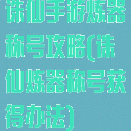 诛仙手游炼器称号攻略(诛仙炼器称号获得办法)