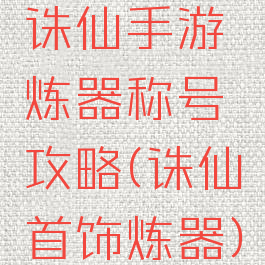 诛仙手游炼器称号攻略(诛仙首饰炼器)