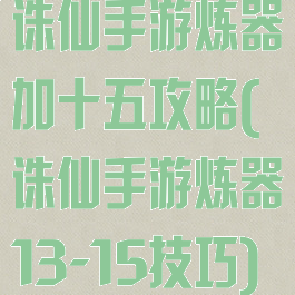 诛仙手游炼器加十五攻略(诛仙手游炼器13-15技巧)