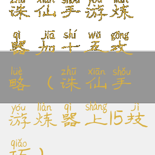 诛仙手游炼器加十五攻略(诛仙手游炼器上15技巧)