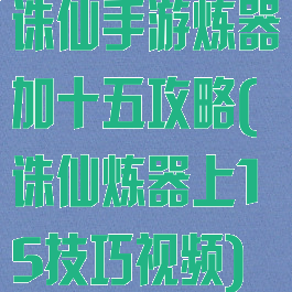 诛仙手游炼器加十五攻略(诛仙炼器上15技巧视频)
