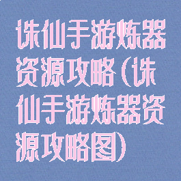 诛仙手游炼器资源攻略(诛仙手游炼器资源攻略图)