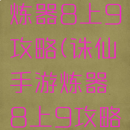 诛仙手游炼器8上9攻略(诛仙手游炼器8上9攻略图)