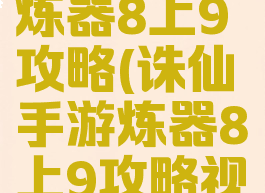 诛仙手游炼器8上9攻略(诛仙手游炼器8上9攻略视频)