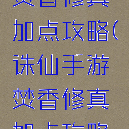 诛仙手游焚香修真加点攻略(诛仙手游焚香修真加点攻略大全)