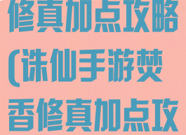 诛仙手游焚香修真加点攻略(诛仙手游焚香修真加点攻略视频)