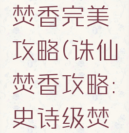 诛仙手游焚香完美攻略(诛仙焚香攻略:史诗级焚香攻略)