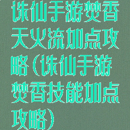 诛仙手游焚香天火流加点攻略(诛仙手游焚香技能加点攻略)