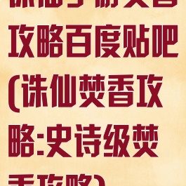 诛仙手游焚香攻略百度贴吧(诛仙焚香攻略:史诗级焚香攻略)