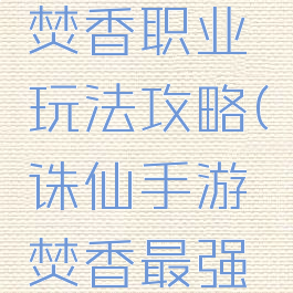诛仙手游焚香职业玩法攻略(诛仙手游焚香最强攻略)
