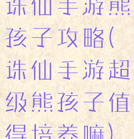 诛仙手游熊孩子攻略(诛仙手游超级熊孩子值得培养嘛)