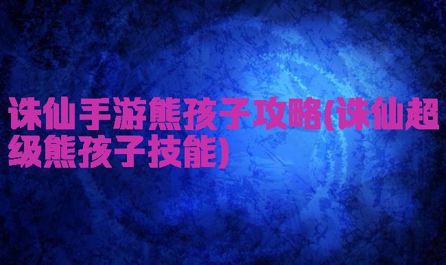 诛仙手游熊孩子攻略(诛仙超级熊孩子技能)