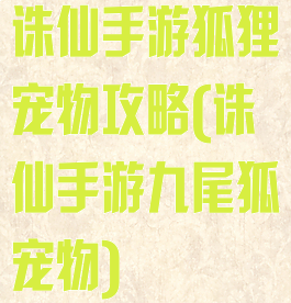 诛仙手游狐狸宠物攻略(诛仙手游九尾狐宠物)