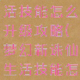诛仙手游生活技能怎么升级攻略(梦幻新诛仙生活技能怎么升级)