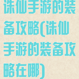 诛仙手游的装备攻略(诛仙手游的装备攻略在哪)