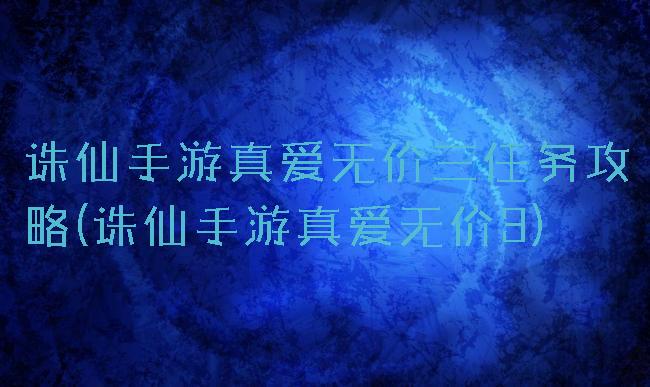 诛仙手游真爱无价三任务攻略(诛仙手游真爱无价3)