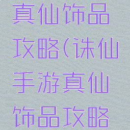 诛仙手游真仙饰品攻略(诛仙手游真仙饰品攻略视频)