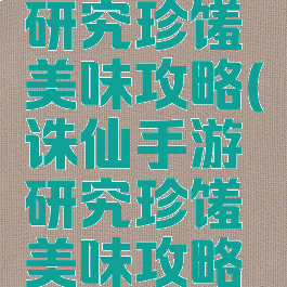 诛仙手游研究珍馐美味攻略(诛仙手游研究珍馐美味攻略视频)