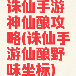 诛仙手游神仙酿攻略(诛仙手游仙酿野味坐标)