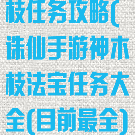 诛仙手游神木枝任务攻略(诛仙手游神木枝法宝任务大全(目前最全))