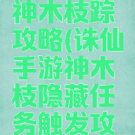 诛仙手游神木枝踪攻略(诛仙手游神木枝隐藏任务触发攻略)