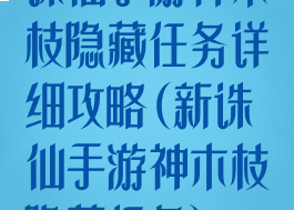 诛仙手游神木枝隐藏任务详细攻略(新诛仙手游神木枝隐藏任务)