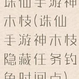 诛仙手游神木枝(诛仙手游神木枝隐藏任务钓鱼时间点)