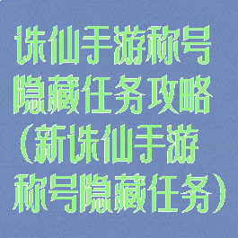 诛仙手游称号隐藏任务攻略(新诛仙手游称号隐藏任务)